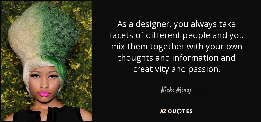 As a designer, you always take facets of different people and you mix them together with your own thoughts and information and creativity and passion. - Nicki Minaj