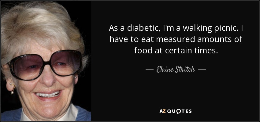 As a diabetic, I'm a walking picnic. I have to eat measured amounts of food at certain times. - Elaine Stritch