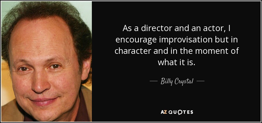 As a director and an actor, I encourage improvisation but in character and in the moment of what it is. - Billy Crystal