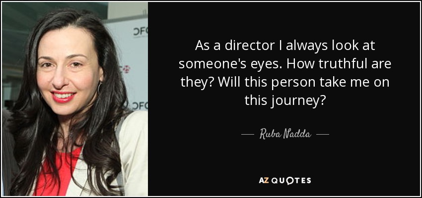 As a director I always look at someone's eyes. How truthful are they? Will this person take me on this journey? - Ruba Nadda