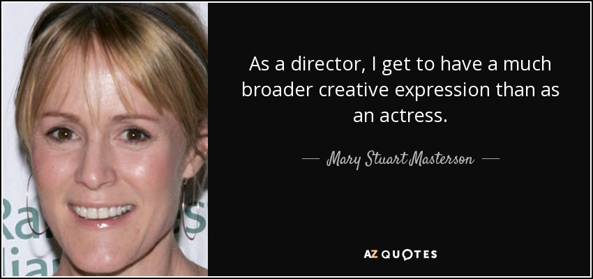 As a director, I get to have a much broader creative expression than as an actress. - Mary Stuart Masterson
