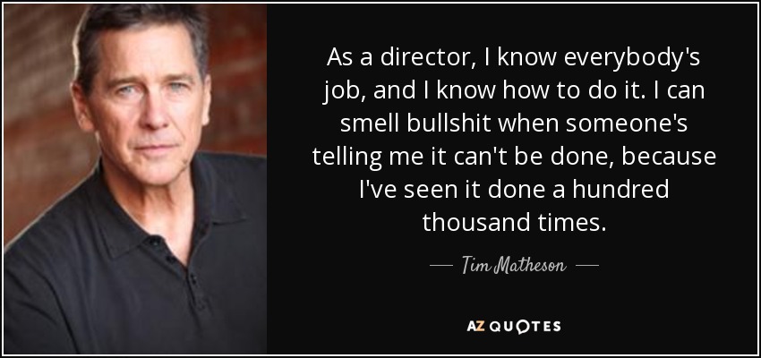 As a director, I know everybody's job, and I know how to do it. I can smell bullshit when someone's telling me it can't be done, because I've seen it done a hundred thousand times. - Tim Matheson