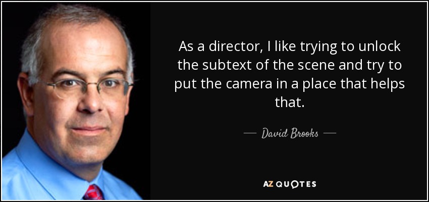 As a director, I like trying to unlock the subtext of the scene and try to put the camera in a place that helps that. - David Brooks