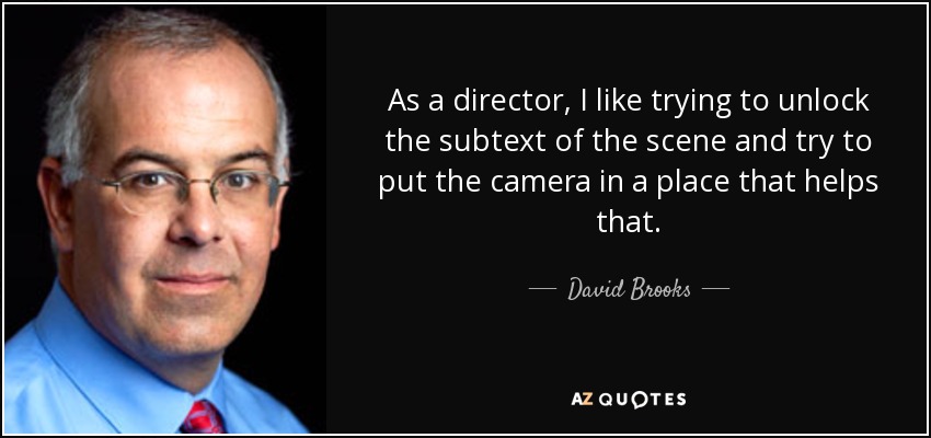 As a director, I like trying to unlock the subtext of the scene and try to put the camera in a place that helps that. - David Brooks