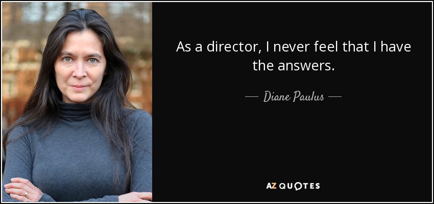 As a director, I never feel that I have the answers. - Diane Paulus