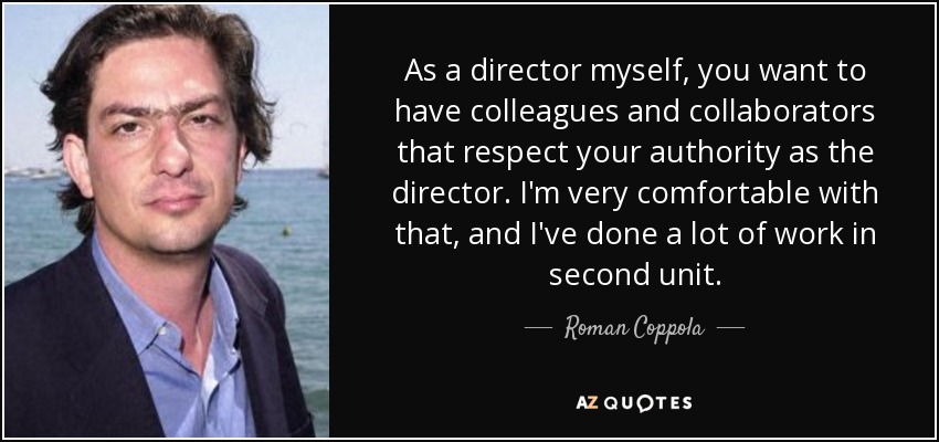 As a director myself, you want to have colleagues and collaborators that respect your authority as the director. I'm very comfortable with that, and I've done a lot of work in second unit. - Roman Coppola