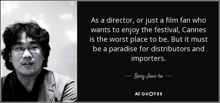 As a director, or just a film fan who wants to enjoy the festival, Cannes is the worst place to be. But it must be a paradise for distributors and importers. - Bong Joon-ho