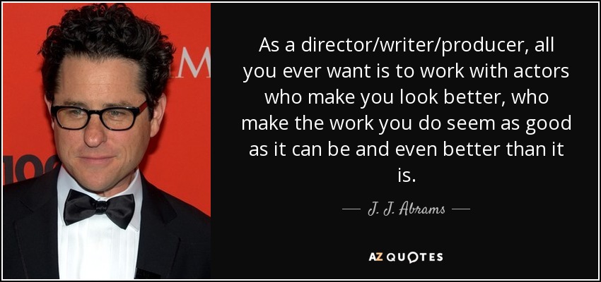 As a director/writer/producer, all you ever want is to work with actors who make you look better, who make the work you do seem as good as it can be and even better than it is. - J. J. Abrams