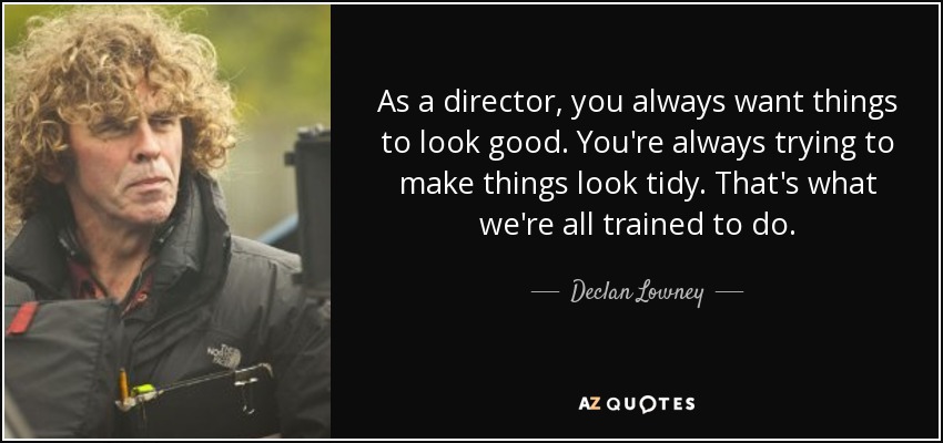 As a director, you always want things to look good. You're always trying to make things look tidy. That's what we're all trained to do. - Declan Lowney