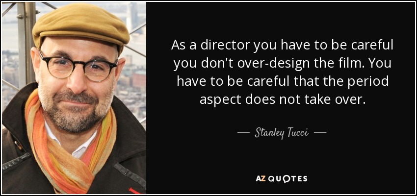 As a director you have to be careful you don't over-design the film. You have to be careful that the period aspect does not take over. - Stanley Tucci