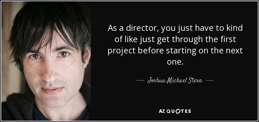 As a director, you just have to kind of like just get through the first project before starting on the next one. - Joshua Michael Stern