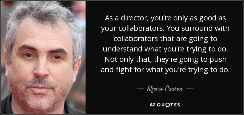 As a director, you're only as good as your collaborators. You surround with collaborators that are going to understand what you're trying to do. Not only that, they're going to push and fight for what you're trying to do. - Alfonso Cuaron