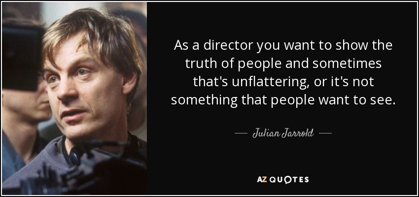 As a director you want to show the truth of people and sometimes that's unflattering, or it's not something that people want to see. - Julian Jarrold