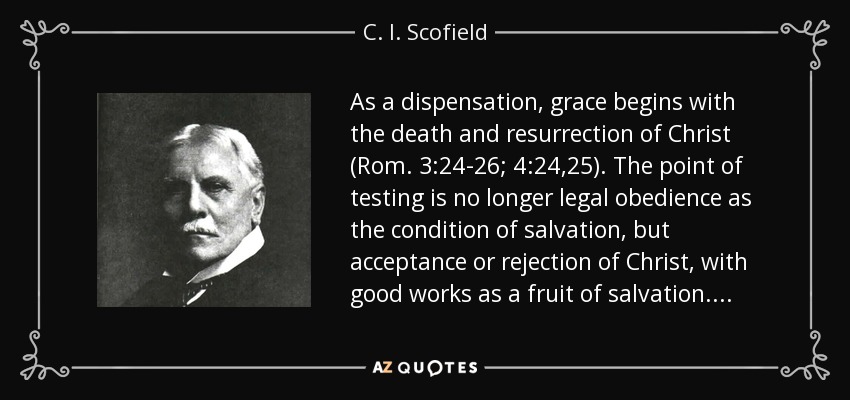 As a dispensation, grace begins with the death and resurrection of Christ (Rom. 3:24-26; 4:24,25). The point of testing is no longer legal obedience as the condition of salvation, but acceptance or rejection of Christ, with good works as a fruit of salvation. . . . - C. I. Scofield