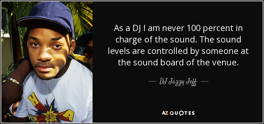 As a DJ I am never 100 percent in charge of the sound. The sound levels are controlled by someone at the sound board of the venue. - DJ Jazzy Jeff