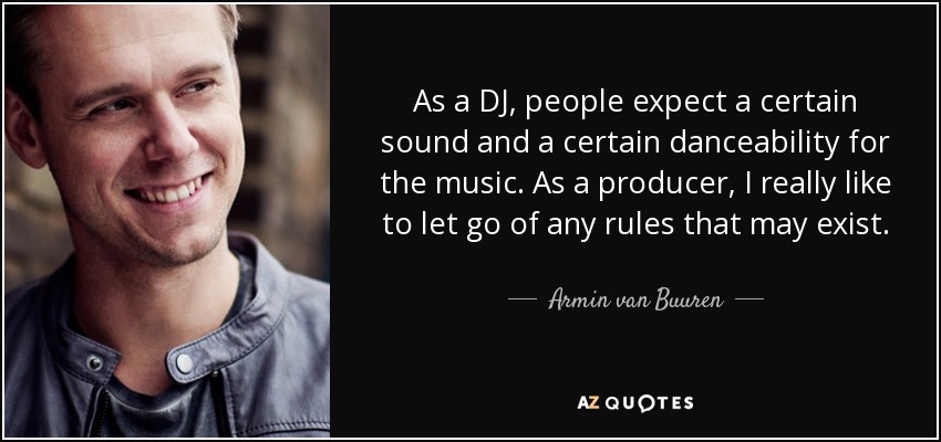 As a DJ, people expect a certain sound and a certain danceability for the music. As a producer, I really like to let go of any rules that may exist. - Armin van Buuren