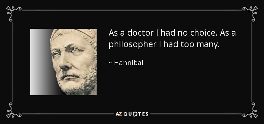 As a doctor I had no choice. As a philosopher I had too many. - Hannibal