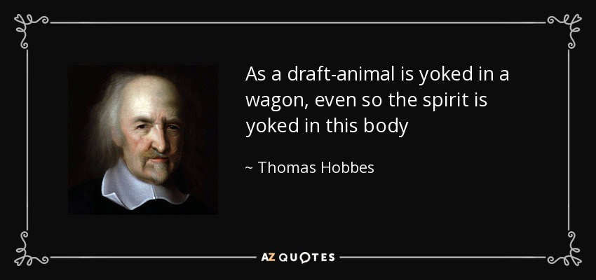 As a draft-animal is yoked in a wagon, even so the spirit is yoked in this body - Thomas Hobbes