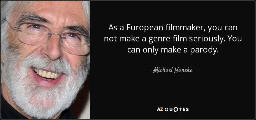 As a European filmmaker, you can not make a genre film seriously. You can only make a parody. - Michael Haneke