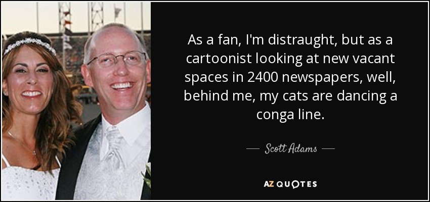 As a fan, I'm distraught, but as a cartoonist looking at new vacant spaces in 2400 newspapers, well, behind me, my cats are dancing a conga line. - Scott Adams