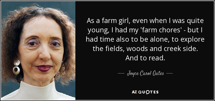 As a farm girl, even when I was quite young, I had my 'farm chores' - but I had time also to be alone, to explore the fields, woods and creek side. And to read. - Joyce Carol Oates