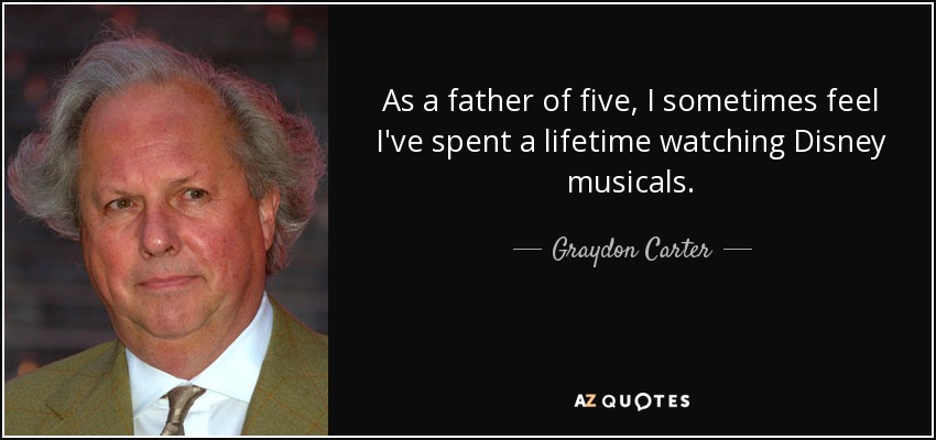 As a father of five, I sometimes feel I've spent a lifetime watching Disney musicals. - Graydon Carter