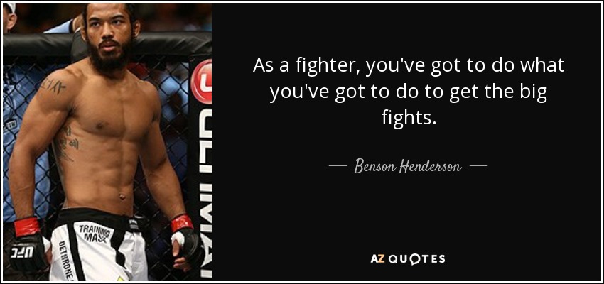 As a fighter, you've got to do what you've got to do to get the big fights. - Benson Henderson
