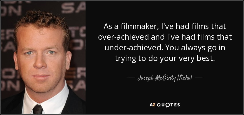 As a filmmaker, I've had films that over-achieved and I've had films that under-achieved. You always go in trying to do your very best. - Joseph McGinty Nichol