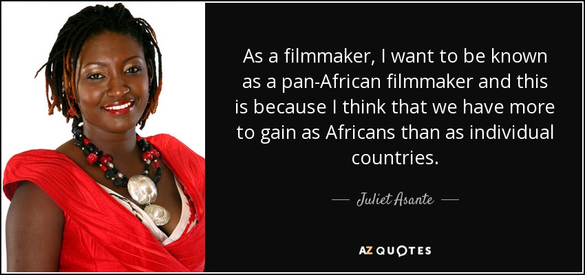 As a filmmaker, I want to be known as a pan-African filmmaker and this is because I think that we have more to gain as Africans than as individual countries. - Juliet Asante