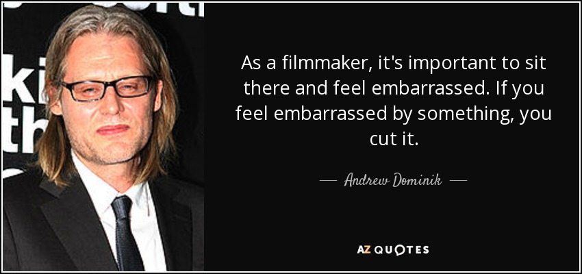 As a filmmaker, it's important to sit there and feel embarrassed. If you feel embarrassed by something, you cut it. - Andrew Dominik