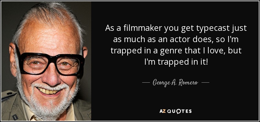 As a filmmaker you get typecast just as much as an actor does, so I'm trapped in a genre that I love, but I'm trapped in it! - George A. Romero