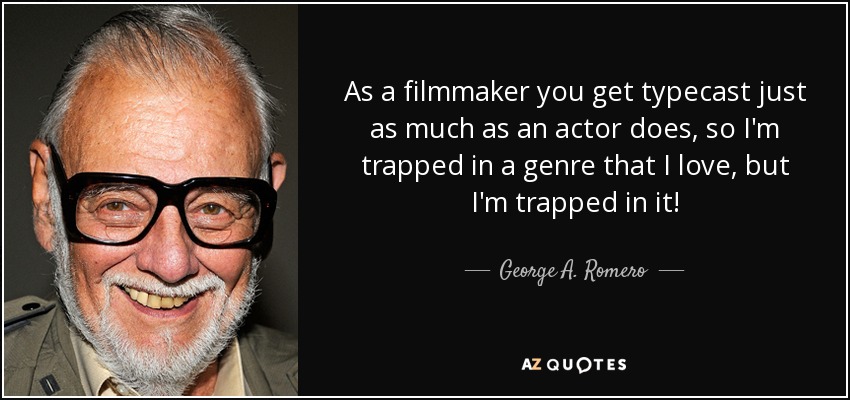 As a filmmaker you get typecast just as much as an actor does, so I'm trapped in a genre that I love, but I'm trapped in it! - George A. Romero