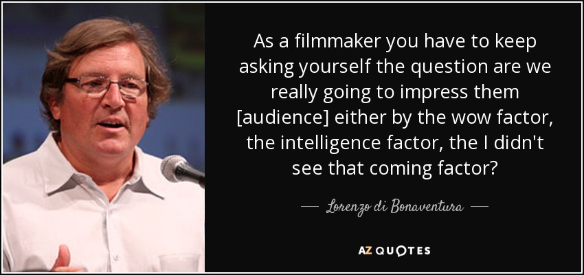 As a filmmaker you have to keep asking yourself the question are we really going to impress them [audience] either by the wow factor, the intelligence factor, the I didn't see that coming factor? - Lorenzo di Bonaventura