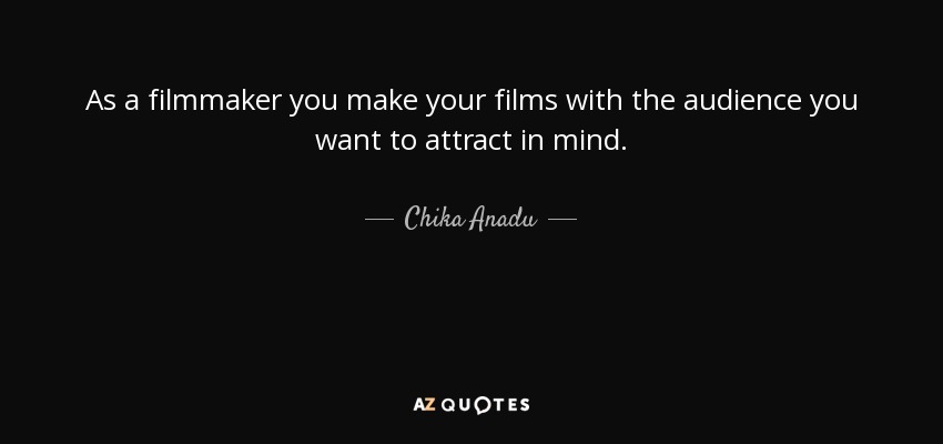 As a filmmaker you make your films with the audience you want to attract in mind. - Chika Anadu
