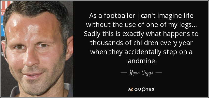 As a footballer I can't imagine life without the use of one of my legs... Sadly this is exactly what happens to thousands of children every year when they accidentally step on a landmine. - Ryan Giggs