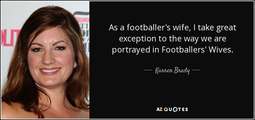 As a footballer's wife, I take great exception to the way we are portrayed in Footballers' Wives. - Karren Brady