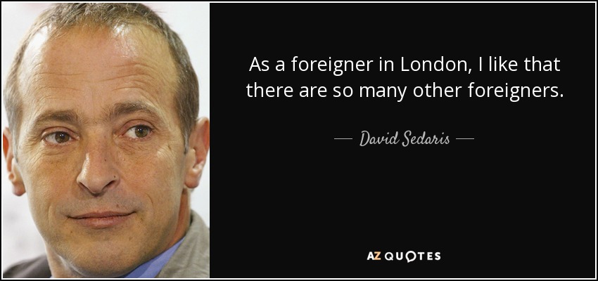 As a foreigner in London, I like that there are so many other foreigners. - David Sedaris