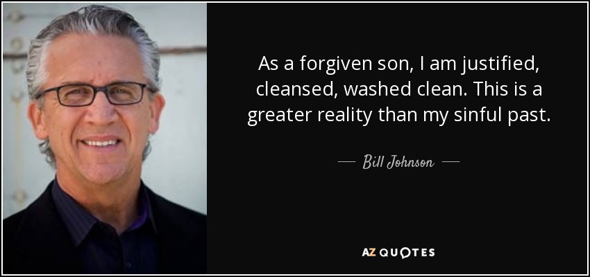 As a forgiven son, I am justified, cleansed, washed clean. This is a greater reality than my sinful past. - Bill Johnson