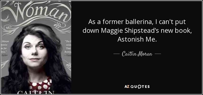 As a former ballerina, I can't put down Maggie Shipstead's new book, Astonish Me. - Caitlin Moran