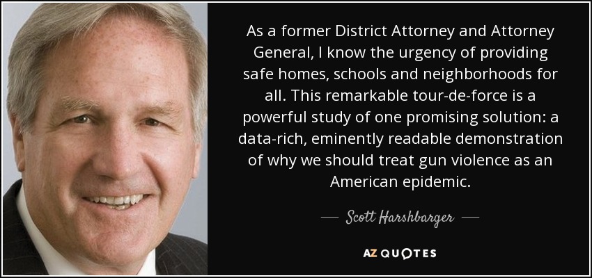 As a former District Attorney and Attorney General, I know the urgency of providing safe homes, schools and neighborhoods for all. This remarkable tour-de-force is a powerful study of one promising solution: a data-rich, eminently readable demonstration of why we should treat gun violence as an American epidemic. - Scott Harshbarger