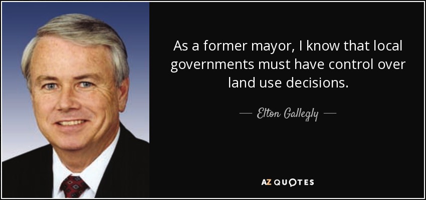 As a former mayor, I know that local governments must have control over land use decisions. - Elton Gallegly