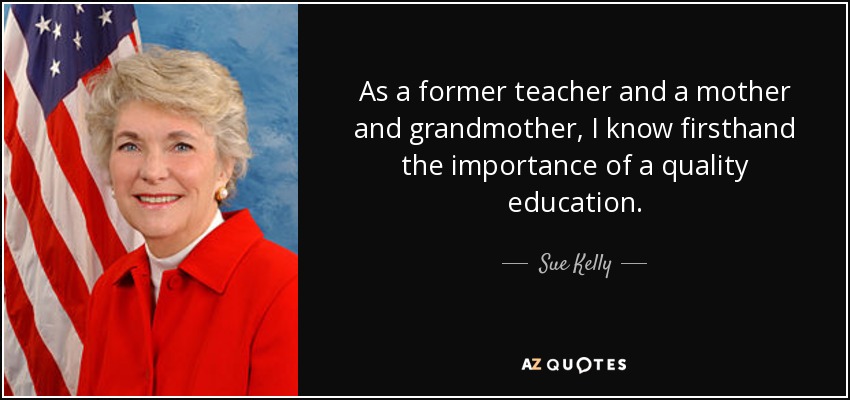 As a former teacher and a mother and grandmother, I know firsthand the importance of a quality education. - Sue Kelly