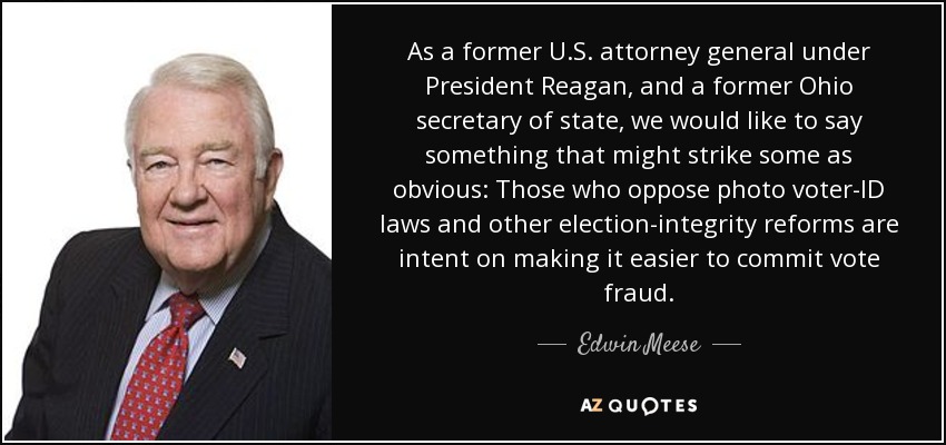 As a former U.S. attorney general under President Reagan, and a former Ohio secretary of state, we would like to say something that might strike some as obvious: Those who oppose photo voter-ID laws and other election-integrity reforms are intent on making it easier to commit vote fraud. - Edwin Meese