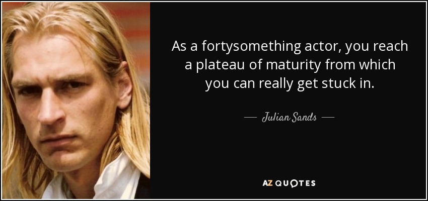 As a fortysomething actor, you reach a plateau of maturity from which you can really get stuck in. - Julian Sands