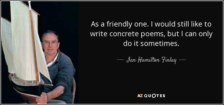As a friendly one. I would still like to write concrete poems, but I can only do it sometimes. - Ian Hamilton Finlay