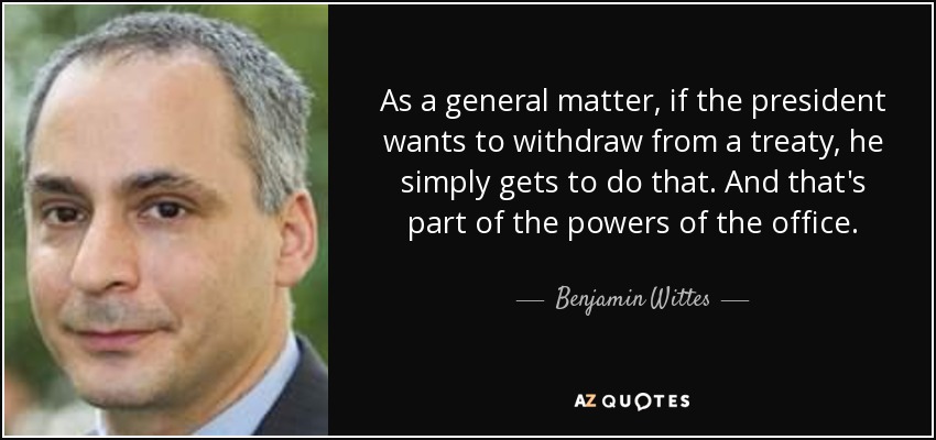 As a general matter, if the president wants to withdraw from a treaty, he simply gets to do that. And that's part of the powers of the office. - Benjamin Wittes