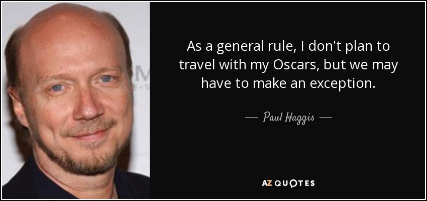 As a general rule, I don't plan to travel with my Oscars, but we may have to make an exception. - Paul Haggis