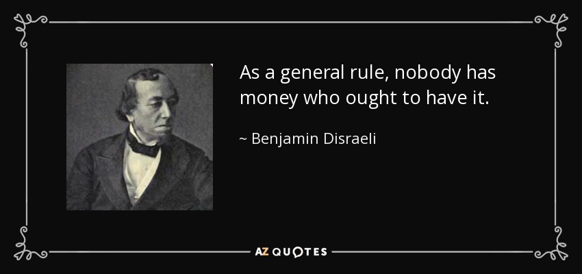 As a general rule, nobody has money who ought to have it. - Benjamin Disraeli