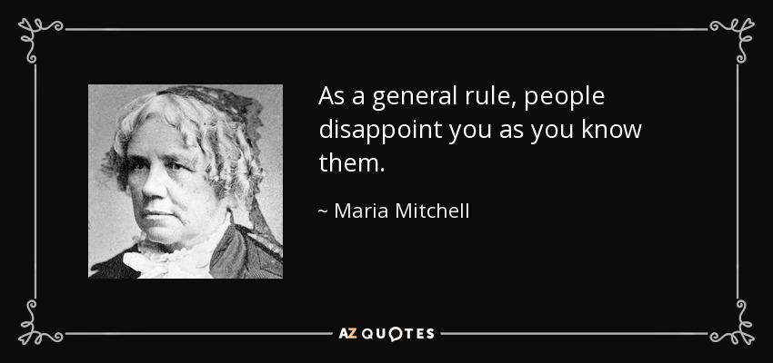 As a general rule, people disappoint you as you know them. - Maria Mitchell