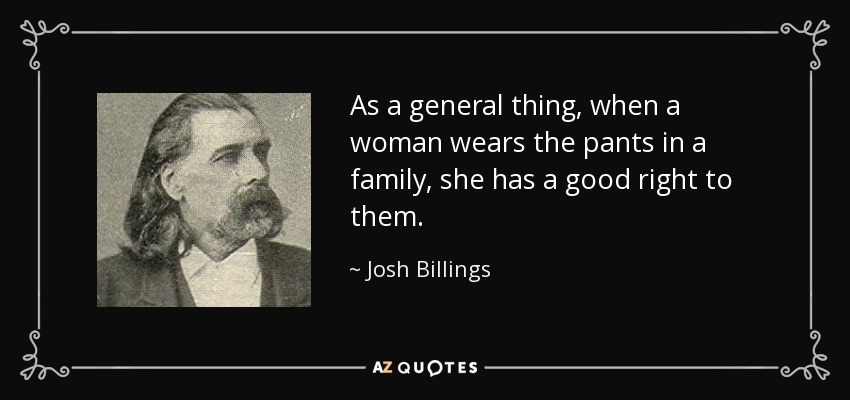 As a general thing, when a woman wears the pants in a family, she has a good right to them. - Josh Billings